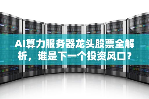 AI算力服务器龙头股票全解析，谁是下一个投资风口？