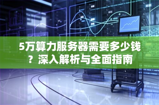 5万算力服务器需要多少钱？深入解析与全面指南