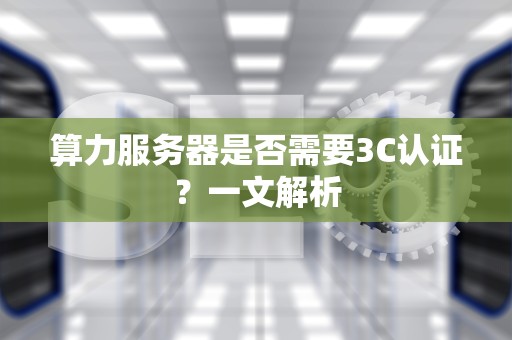 算力服务器是否需要3C认证？一文解析
