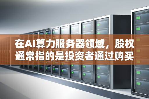 在AI算力服务器领域，股权通常指的是投资者通过购买公司发行的股票而获得的持有公司股份的权益。以下是关于AI算力服务器股权的详细解释