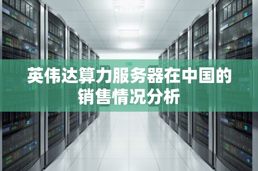 英伟达算力服务器在中国的销售情况分析