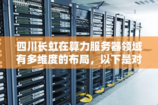 四川长虹在算力服务器领域有多维度的布局，以下是对其算力服务器产品的详细介绍