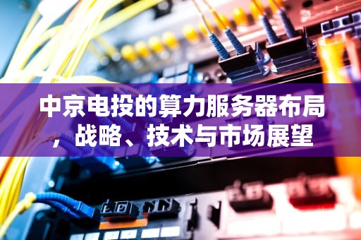 中京电投的算力服务器布局，战略、技术与市场展望