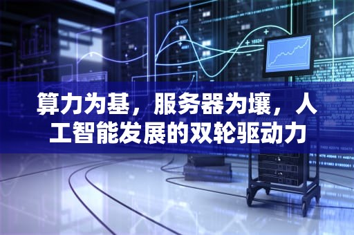 算力为基，服务器为壤，人工智能发展的双轮驱动力