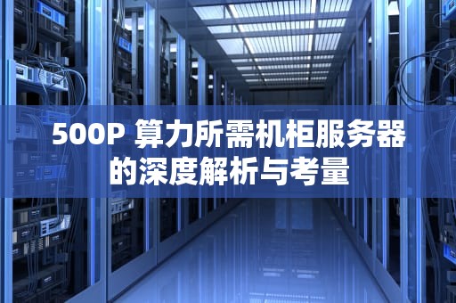 500P 算力所需机柜服务器的深度解析与考量