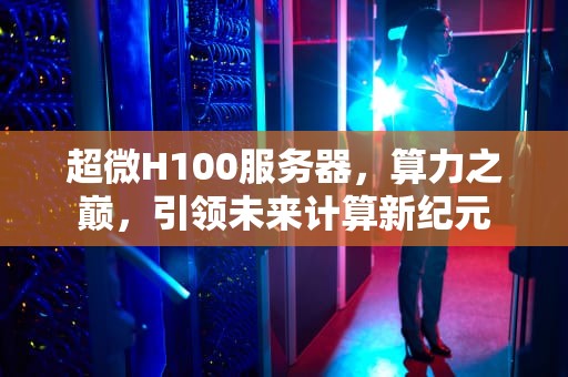 超微H100服务器，算力之巅，引领未来计算新纪元