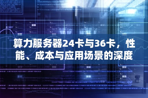 算力服务器24卡与36卡，性能、成本与应用场景的深度对比
