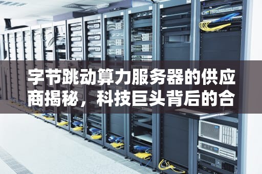 字节跳动算力服务器的供应商揭秘，科技巨头背后的合作伙伴