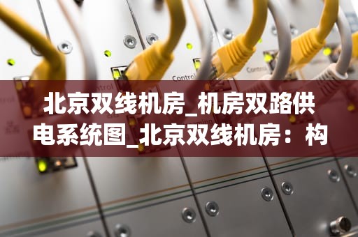北京双线机房_机房双路供电系统图_北京双线机房：构建高效稳定的网络环境