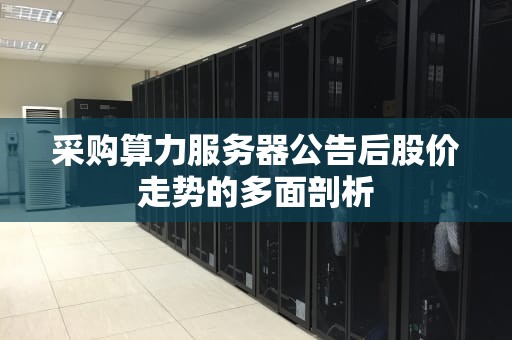 采购算力服务器公告后股价走势的多面剖析
