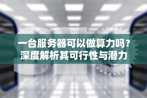 一台服务器可以做算力吗？深度解析其可行性与潜力