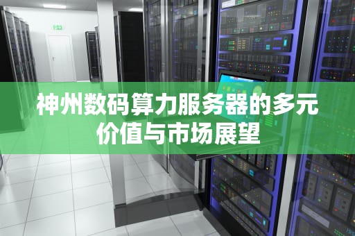 神州数码算力服务器的多元价值与市场展望