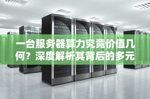 一台服务器算力究竟价值几何？深度解析其背后的多元定价因素