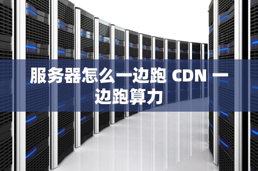 服务器怎么一边跑 CDN 一边跑算力