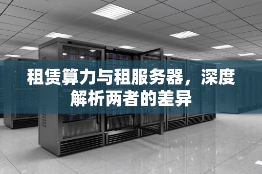 租赁算力与租服务器，深度解析两者的差异