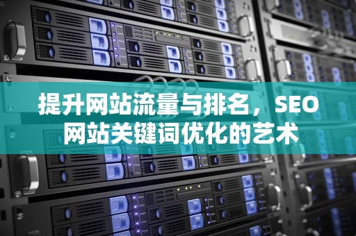 提升网站流量与排名，SEO 网站关键词优化的艺术