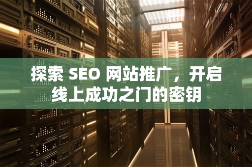 探索 SEO 网站推广，开启线上成功之门的密钥