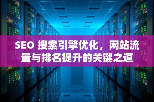 SEO 搜索引擎优化，网站流量与排名提升的关键之道