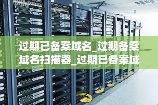 过期已备案域名_过期备案域名扫描器_过期已备案域名的价值和利用