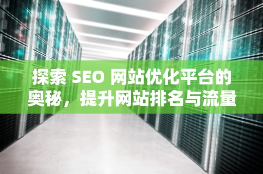 探索 SEO 网站优化平台的奥秘，提升网站排名与流量的关键