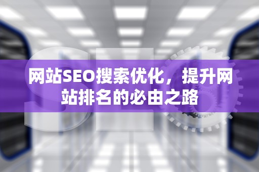 网站SEO搜索优化，提升网站排名的必由之路