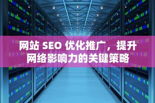 网站 SEO 优化推广，提升网络影响力的关键策略