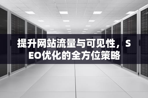 提升网站流量与可见性，SEO优化的全方位策略
