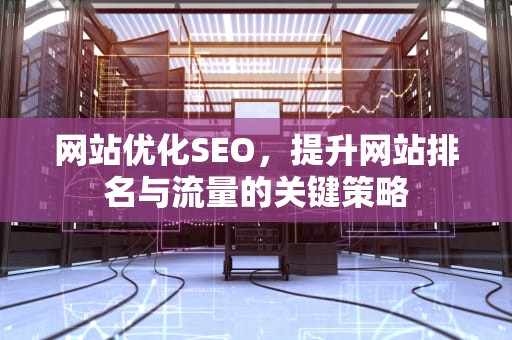 网站优化SEO，提升网站排名与流量的关键策略