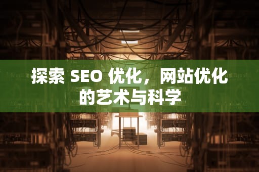 探索 SEO 优化，网站优化的艺术与科学
