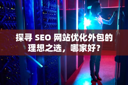 探寻 SEO 网站优化外包的理想之选，哪家好？