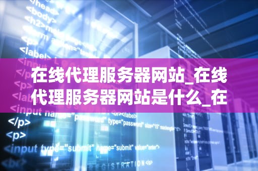 在线代理服务器网站_在线代理服务器网站是什么_在线代理服务器网站：一种有效的网络隐私保护工具