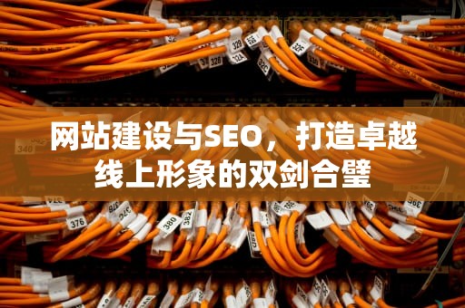 网站建设与SEO，打造卓越线上形象的双剑合璧