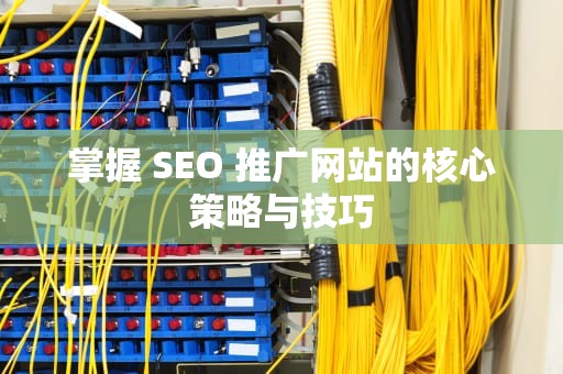 掌握 SEO 推广网站的核心策略与技巧