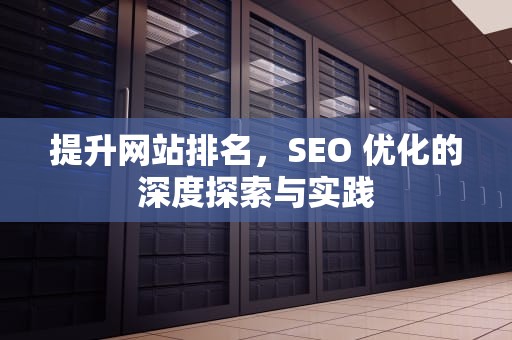 提升网站排名，SEO 优化的深度探索与实践