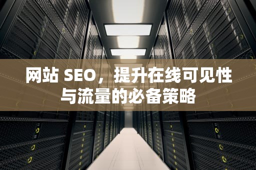 网站 SEO，提升在线可见性与流量的必备策略