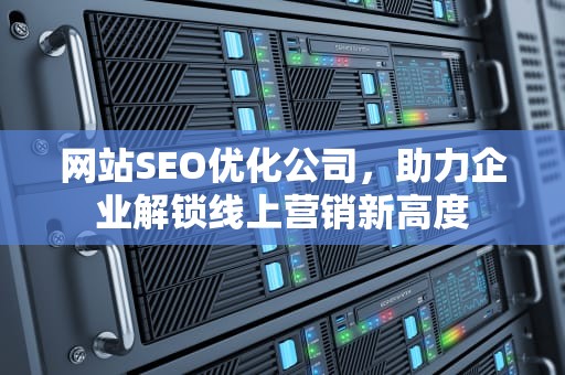 网站SEO优化公司，助力企业解锁线上营销新高度
