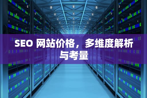 SEO 网站价格，多维度解析与考量