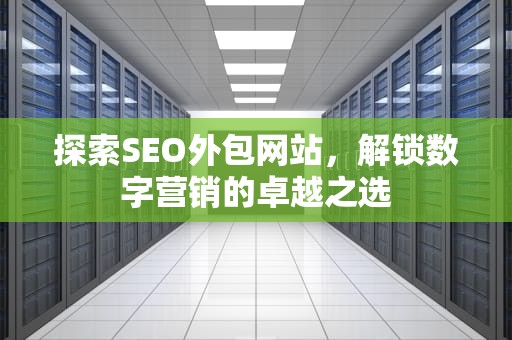 探索SEO外包网站，解锁数字营销的卓越之选