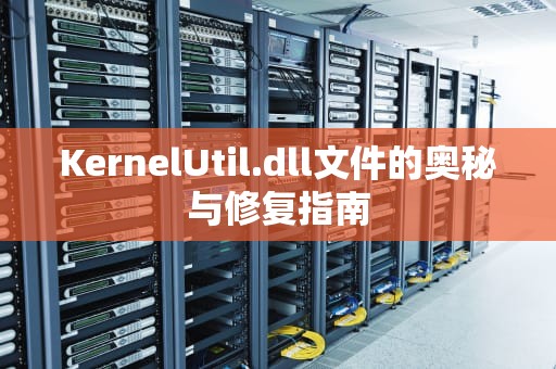 KernelUtil.dll文件的奥秘与修复指南