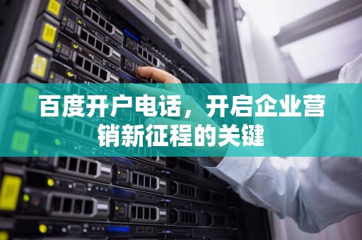 百度开户电话，开启企业营销新征程的关键