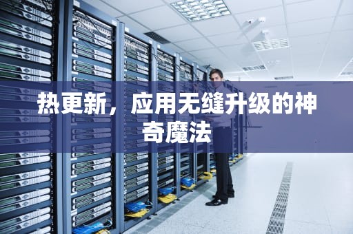 热更新，应用无缝升级的神奇魔法