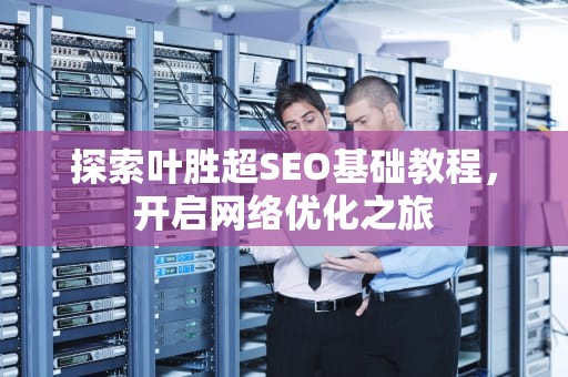 探索叶胜超SEO基础教程，开启网络优化之旅