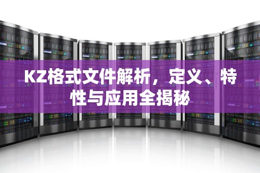 KZ格式文件解析，定义、特性与应用全揭秘