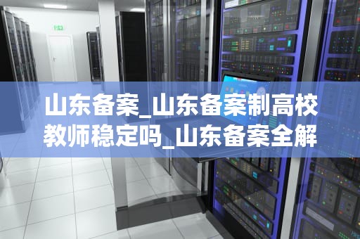山东备案_山东备案制高校教师稳定吗_山东备案全解析