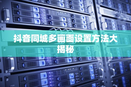 抖音同城多画面设置方法大揭秘