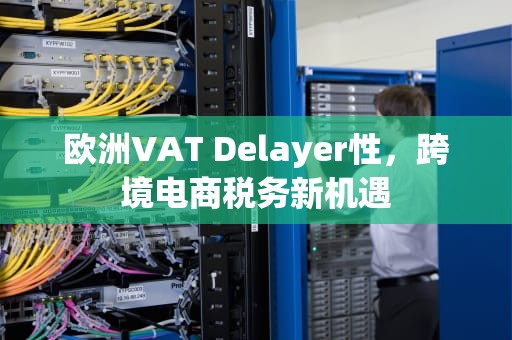 欧洲VAT Delayer性，跨境电商税务新机遇