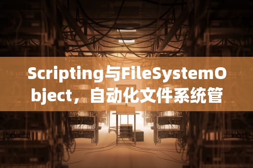 Scripting与FileSystemObject，自动化文件系统管理的得力助手