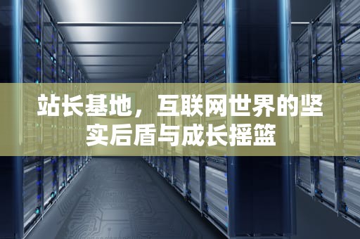 站长基地，互联网世界的坚实后盾与成长摇篮
