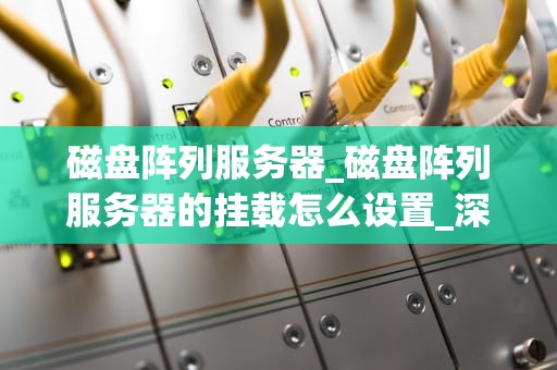 磁盘阵列服务器_磁盘阵列服务器的挂载怎么设置_深入理解磁盘阵列服务器