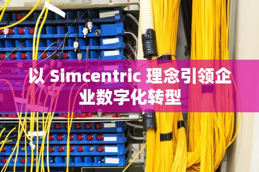 以 Simcentric 理念引领企业数字化转型